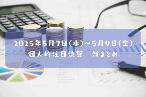2025年05月07日(水)～05月09日(金)の決算雑まとめ