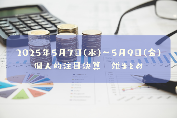 2025年05月07日(水)~05月09日(金)の決算雑まとめ