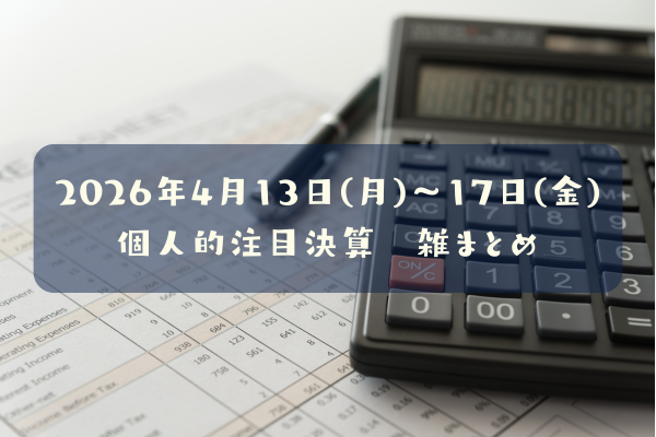 【決算雑まとめ】2026年04月13日(月)～17日(金)